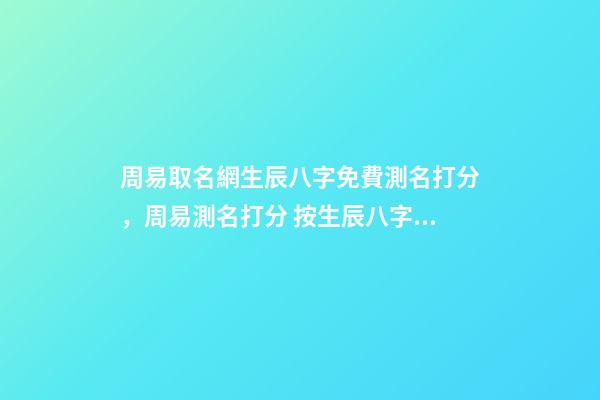 周易取名網生辰八字免費測名打分，周易測名打分 按生辰八字免費測名打分，起名字測試打分100分